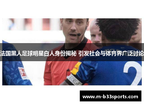 法国黑人足球明星白人身份揭秘 引发社会与体育界广泛讨论 法国黑人足球明星白人身份揭秘 引发社会与体育界广泛讨论