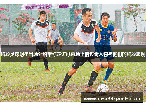 精彩足球明星出场介绍带你走进绿茵场上的传奇人物与他们的精彩表现 精彩足球明星出场介绍带你走进绿茵场上的传奇人物与他们的精彩表现