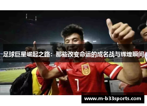 足球巨星崛起之路:那些改变命运的成名战与辉煌瞬间 足球巨星崛起之路:那些改变命运的成名战与辉煌瞬间