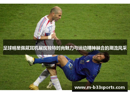 足球明星佩戴耳机展现独特时尚魅力与运动精神融合的潮流风采 足球明星佩戴耳机展现独特时尚魅力与运动精神融合的潮流风采
