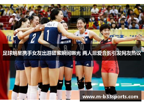 足球明星携手女友出游甜蜜瞬间曝光 两人恩爱合影引发网友热议 足球明星携手女友出游甜蜜瞬间曝光 两人恩爱合影引发网友热议