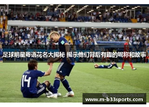 足球明星粤语花名大揭秘 揭示他们背后有趣的昵称和故事 足球明星粤语花名大揭秘 揭示他们背后有趣的昵称和故事