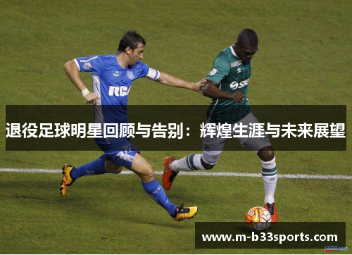 退役足球明星回顾与告别:辉煌生涯与未来展望 退役足球明星回顾与告别:辉煌生涯与未来展望