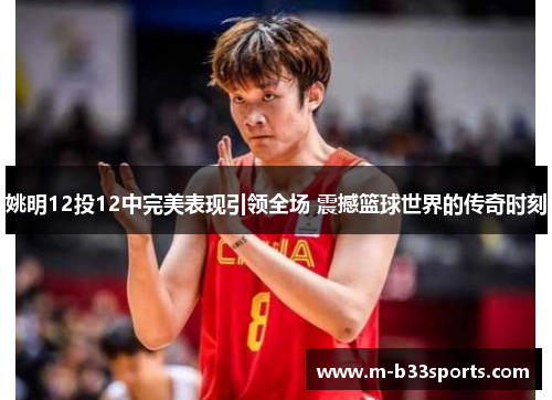 姚明12投12中完美表现引领全场 震撼篮球世界的传奇时刻 姚明12投12中完美表现引领全场 震撼篮球世界的传奇时刻