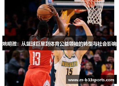 姚明微:从篮球巨星到体育公益领袖的转型与社会影响 姚明微:从篮球巨星到体育公益领袖的转型与社会影响