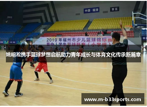 姚明淞携手篮球梦想启航助力青年成长与体育文化传承新篇章 姚明淞携手篮球梦想启航助力青年成长与体育文化传承新篇章
