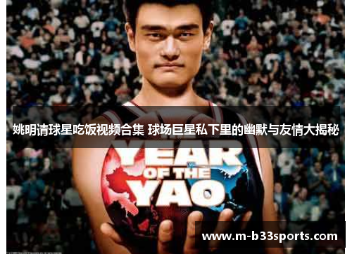 姚明请球星吃饭视频合集 球场巨星私下里的幽默与友情大揭秘 姚明请球星吃饭视频合集 球场巨星私下里的幽默与友情大揭秘