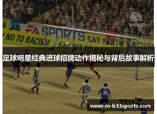 足球明星经典进球招牌动作揭秘与背后故事解析 足球明星经典进球招牌动作揭秘与背后故事解析