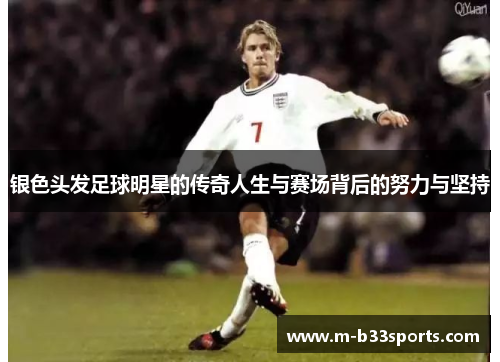 银色头发足球明星的传奇人生与赛场背后的努力与坚持 银色头发足球明星的传奇人生与赛场背后的努力与坚持