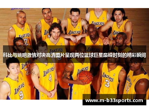 科比与姚明激情对决高清图片呈现两位篮球巨星巅峰时刻的精彩瞬间 科比与姚明激情对决高清图片呈现两位篮球巨星巅峰时刻的精彩瞬间