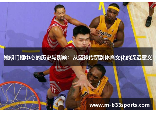 姚明门框中心的历史与影响:从篮球传奇到体育文化的深远意义 姚明门框中心的历史与影响:从篮球传奇到体育文化的深远意义