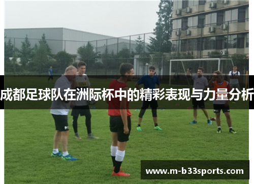 成都足球队在洲际杯中的精彩表现与力量分析