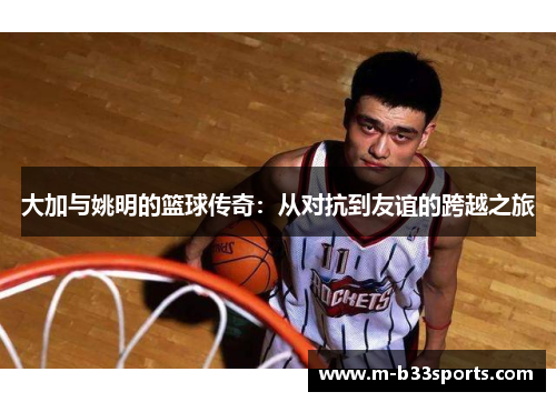 大加与姚明的篮球传奇：从对抗到友谊的跨越之旅