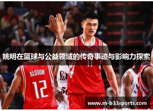 姚明在篮球与公益领域的传奇事迹与影响力探索