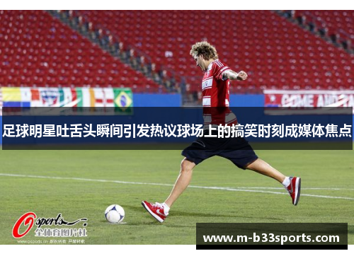 足球明星吐舌头瞬间引发热议球场上的搞笑时刻成媒体焦点