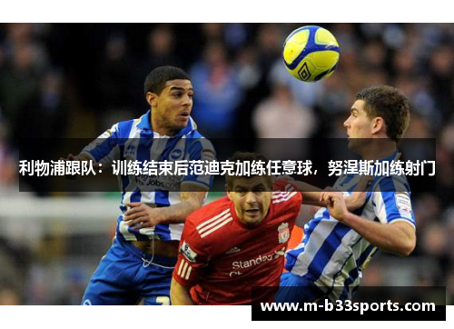 利物浦跟队：训练结束后范迪克加练任意球，努涅斯加练射门