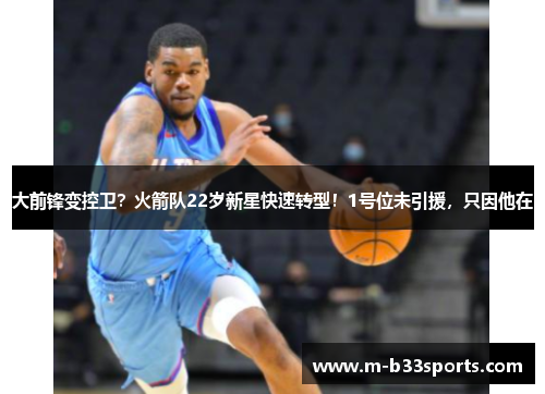 大前锋变控卫？火箭队22岁新星快速转型！1号位未引援，只因他在