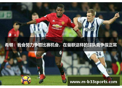 希顿：我会努力争取比赛机会，在曼联这样的球队竞争很正常