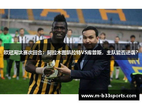 欧冠淘汰赛次回合：阿拉木图凯拉特VS库普斯，主队能否逆袭？