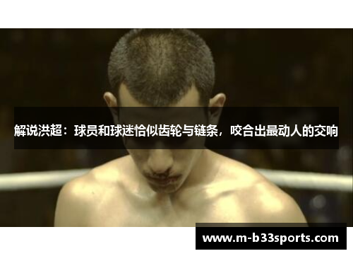 解说洪超：球员和球迷恰似齿轮与链条，咬合出最动人的交响