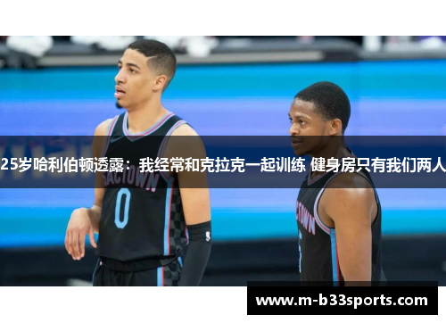 25岁哈利伯顿透露:我经常和克拉克一起训练 健身房只有我们两人 25岁哈利伯顿透露:我经常和克拉克一起训练 健身房只有我们两人